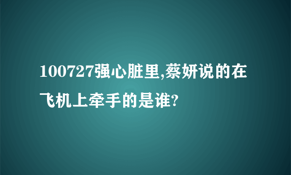 100727强心脏里,蔡妍说的在飞机上牵手的是谁?