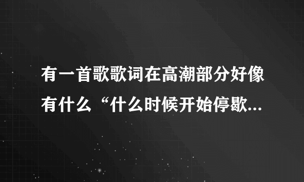 有一首歌歌词在高潮部分好像有什么“什么时候开始停歇”声音很像林宥嘉比较平缓