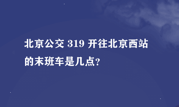 北京公交 319 开往北京西站的末班车是几点？