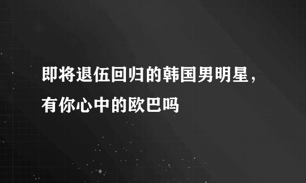 即将退伍回归的韩国男明星，有你心中的欧巴吗