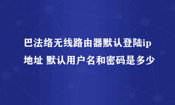 巴法络无线路由器默认登陆ip地址 默认用户名和密码是多少