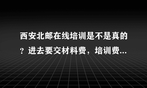 西安北邮在线培训是不是真的？进去要交材料费，培训费一万六，可以分期还款，这个机构是真的吗？