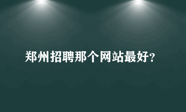 郑州招聘那个网站最好？