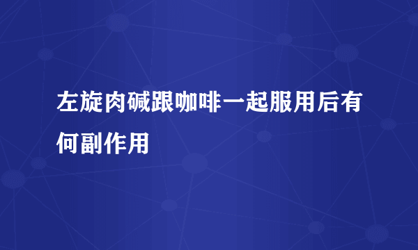 左旋肉碱跟咖啡一起服用后有何副作用