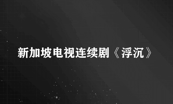 新加坡电视连续剧《浮沉》