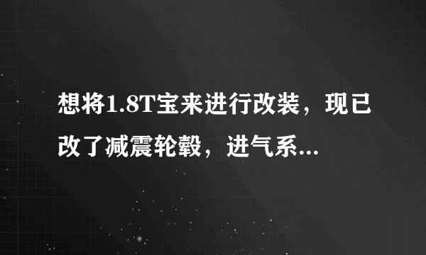 想将1.8T宝来进行改装，现已改了减震轮毂，进气系统，排气改的不是很满意，求高手解答宝来最适合改怎样