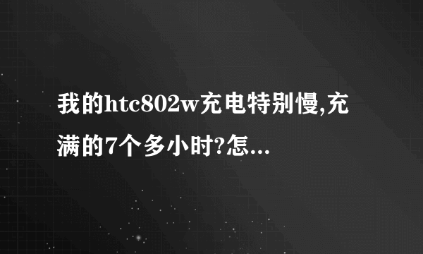 我的htc802w充电特别慢,充满的7个多小时?怎么回事?