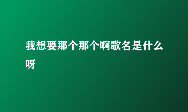 我想要那个那个啊歌名是什么呀