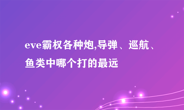 eve霸权各种炮,导弹、巡航、鱼类中哪个打的最远