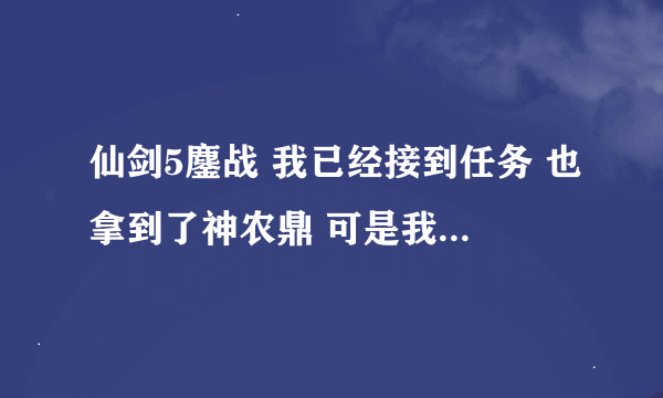 仙剑5鏖战 我已经接到任务 也拿到了神农鼎 可是我不知道在哪里触发任务