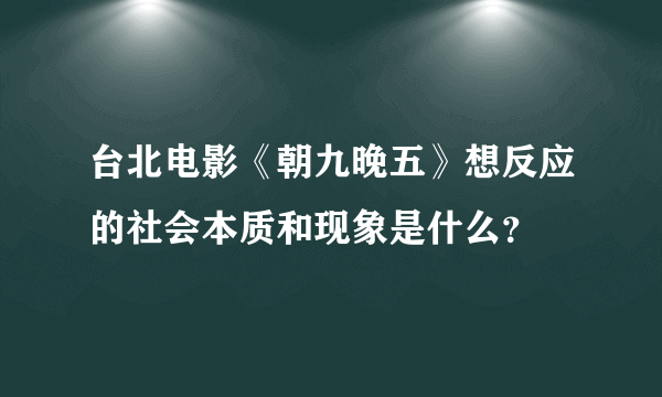 台北电影《朝九晚五》想反应的社会本质和现象是什么？