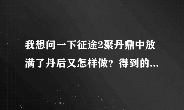 我想问一下征途2聚丹鼎中放满了丹后又怎样做？得到的内丹经验又有什么用？