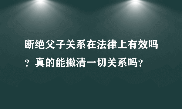 断绝父子关系在法律上有效吗？真的能撇清一切关系吗？