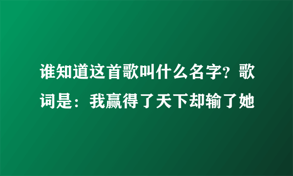 谁知道这首歌叫什么名字？歌词是：我赢得了天下却输了她