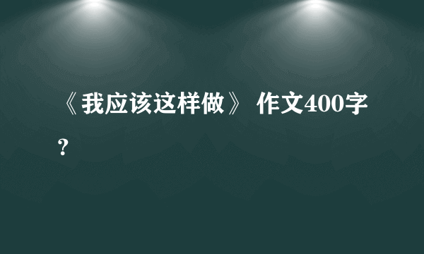 《我应该这样做》 作文400字？