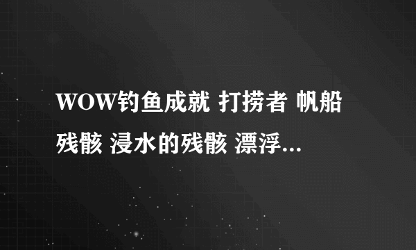 WOW钓鱼成就 打捞者 帆船残骸 浸水的残骸 漂浮的残骸 各在哪？