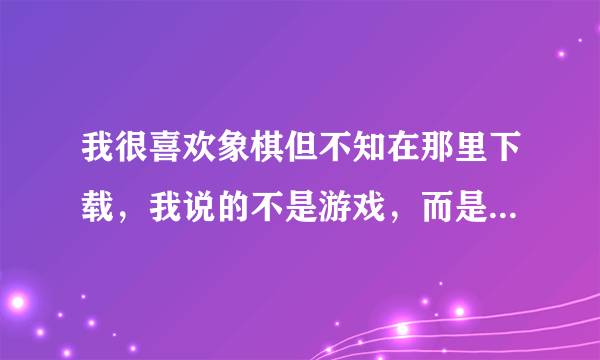 我很喜欢象棋但不知在那里下载，我说的不是游戏，而是与上网的朋友一起对弈。