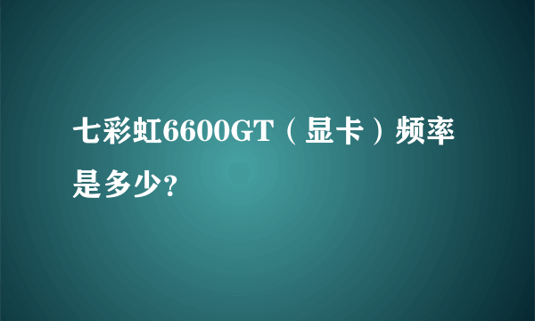 七彩虹6600GT（显卡）频率是多少？