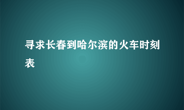 寻求长春到哈尔滨的火车时刻表