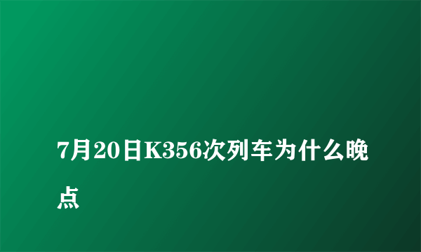 
7月20日K356次列车为什么晚点

