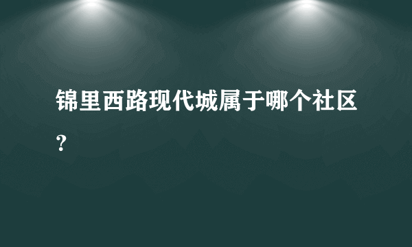 锦里西路现代城属于哪个社区？