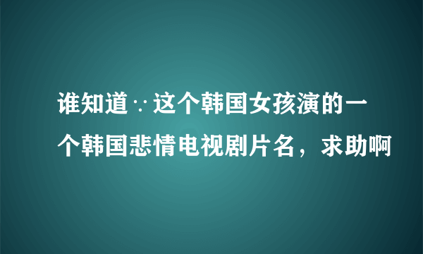 谁知道∵这个韩国女孩演的一个韩国悲情电视剧片名，求助啊