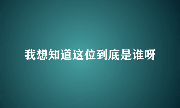 我想知道这位到底是谁呀