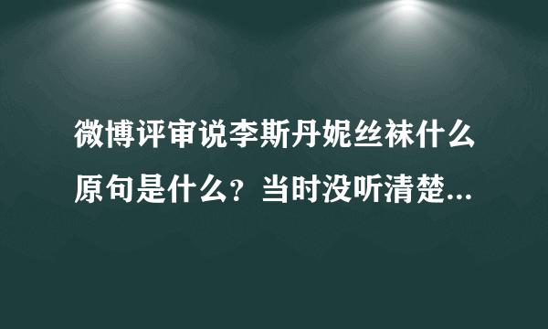 微博评审说李斯丹妮丝袜什么原句是什么？当时没听清楚说的什么？