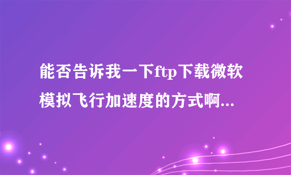 能否告诉我一下ftp下载微软模拟飞行加速度的方式啊？谢谢你了