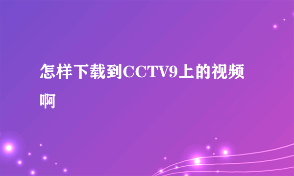 怎样下载到CCTV9上的视频啊