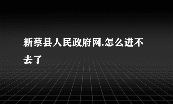 新蔡县人民政府网.怎么进不去了