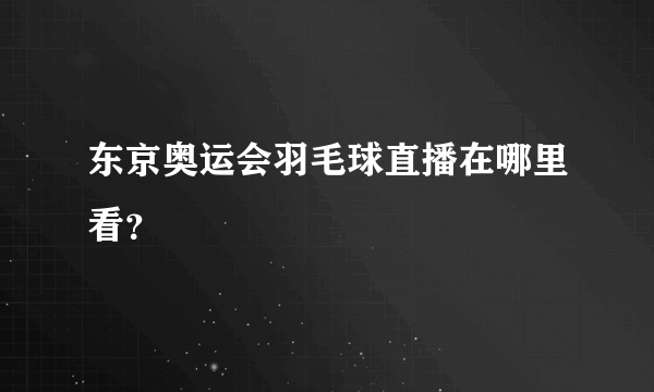 东京奥运会羽毛球直播在哪里看？