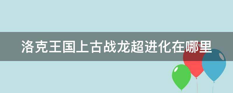 洛克王国上古战龙超进化在哪里