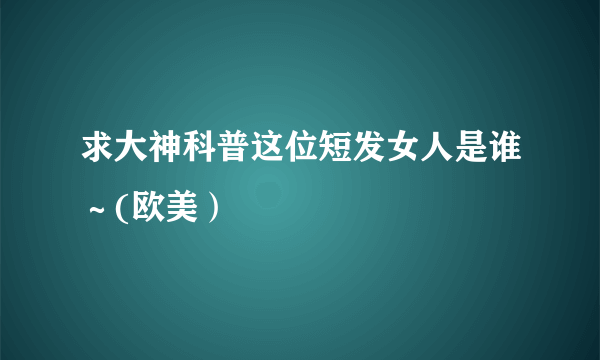 求大神科普这位短发女人是谁～(欧美）