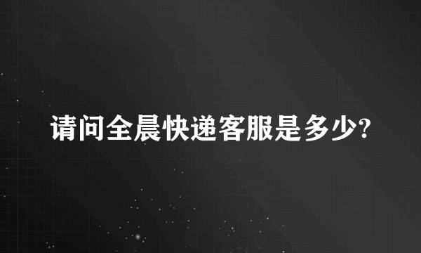 请问全晨快递客服是多少?