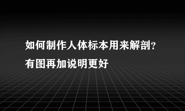 如何制作人体标本用来解剖？有图再加说明更好