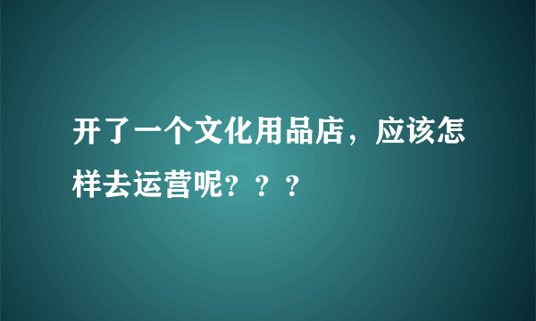 开了一个文化用品店，应该怎样去运营呢？？？