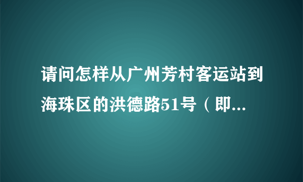 请问怎样从广州芳村客运站到海珠区的洪德路51号（即木偶艺术中心）？