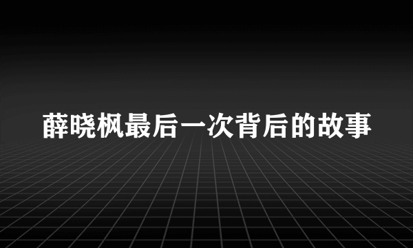 薛晓枫最后一次背后的故事