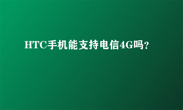 HTC手机能支持电信4G吗？