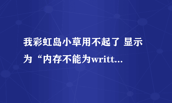 我彩虹岛小草用不起了 显示为“内存不能为written哪位高手看一下