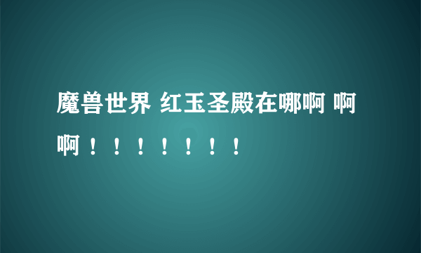 魔兽世界 红玉圣殿在哪啊 啊啊 ！！！！！！！