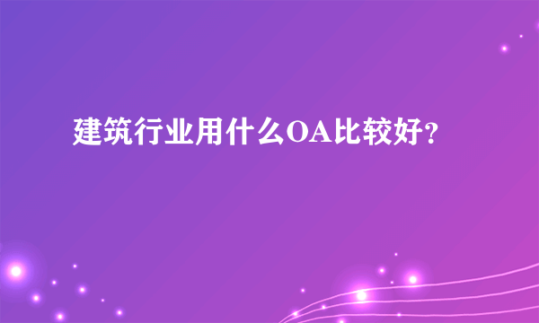 建筑行业用什么OA比较好？