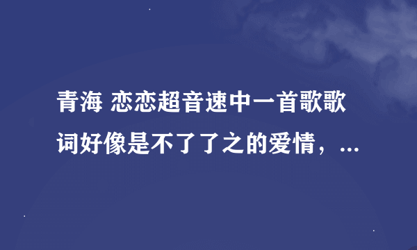 青海 恋恋超音速中一首歌歌词好像是不了了之的爱情，是什么歌啊？？