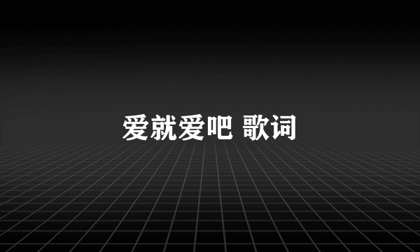 爱就爱吧 歌词