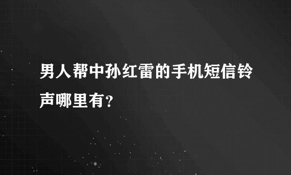 男人帮中孙红雷的手机短信铃声哪里有？