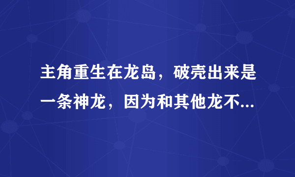 主角重生在龙岛，破壳出来是一条神龙，因为和其他龙不一样赶出龙岛，主角开始了穿越之旅，异世龙逍遥别说