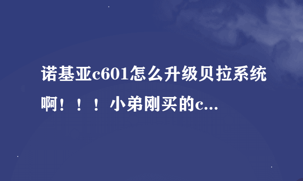 诺基亚c601怎么升级贝拉系统啊！！！小弟刚买的c601。。。。额 先谢谢各位的回答。