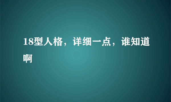 18型人格，详细一点，谁知道啊