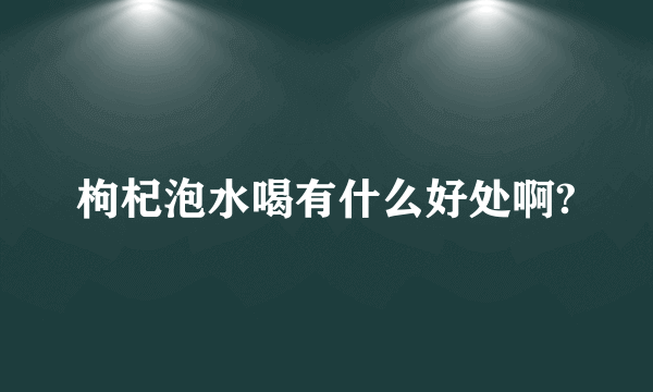 枸杞泡水喝有什么好处啊?